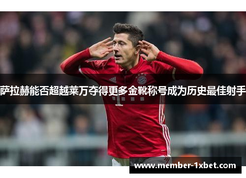 萨拉赫能否超越莱万夺得更多金靴称号成为历史最佳射手 萨拉赫能否超越莱万夺得更多金靴称号成为历史最佳射手