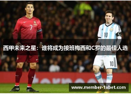 西甲未来之星：谁将成为接班梅西和C罗的最佳人选