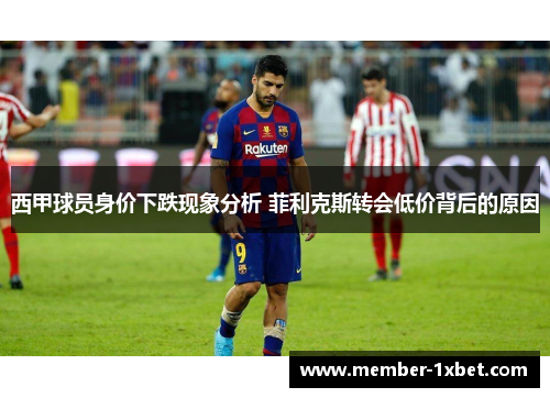 西甲球员身价下跌现象分析 菲利克斯转会低价背后的原因