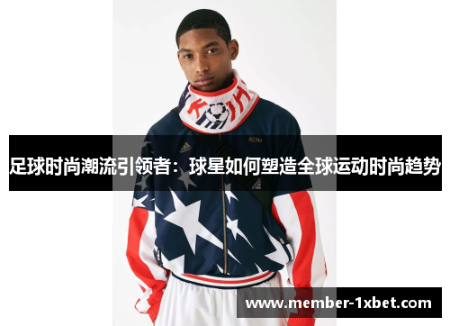 足球时尚潮流引领者:球星如何塑造全球运动时尚趋势 足球时尚潮流引领者:球星如何塑造全球运动时尚趋势