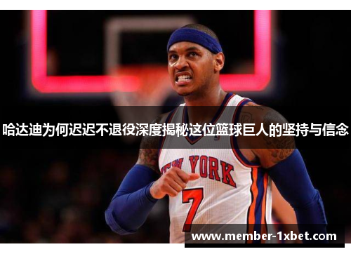 哈达迪为何迟迟不退役深度揭秘这位篮球巨人的坚持与信念