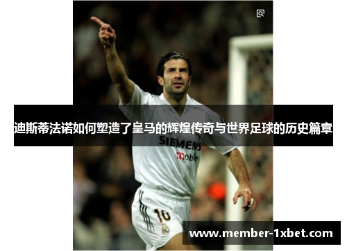 迪斯蒂法诺如何塑造了皇马的辉煌传奇与世界足球的历史篇章 迪斯蒂法诺如何塑造了皇马的辉煌传奇与世界足球的历史篇章