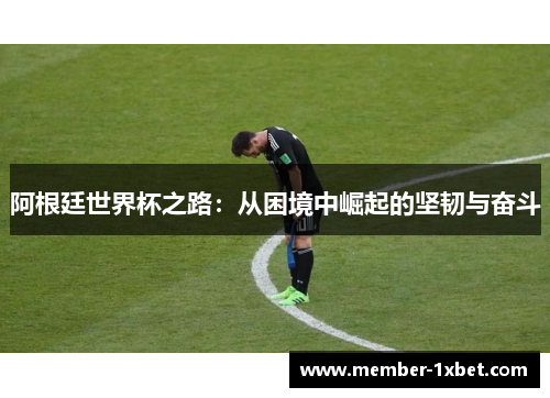 阿根廷世界杯之路:从困境中崛起的坚韧与奋斗 阿根廷世界杯之路:从困境中崛起的坚韧与奋斗