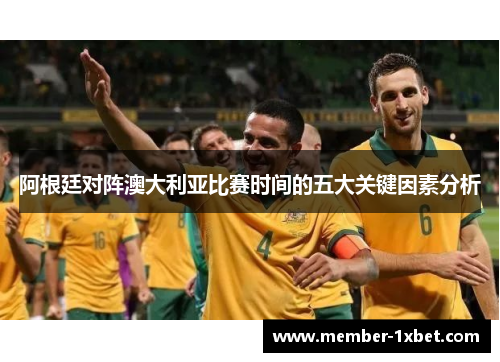 阿根廷对阵澳大利亚比赛时间的五大关键因素分析