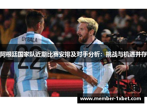 阿根廷国家队近期比赛安排及对手分析：挑战与机遇并存
