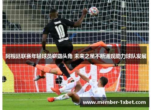 阿根廷联赛年轻球员崭露头角 未来之星不断涌现助力球队发展 阿根廷联赛年轻球员崭露头角 未来之星不断涌现助力球队发展
