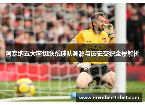 阿森纳五大密切联系球队渊源与历史交织全景解析 阿森纳五大密切联系球队渊源与历史交织全景解析