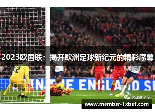 2023欧国联:揭开欧洲足球新纪元的精彩序幕 2023欧国联:揭开欧洲足球新纪元的精彩序幕