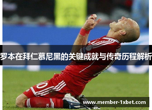 罗本在拜仁慕尼黑的关键成就与传奇历程解析 罗本在拜仁慕尼黑的关键成就与传奇历程解析