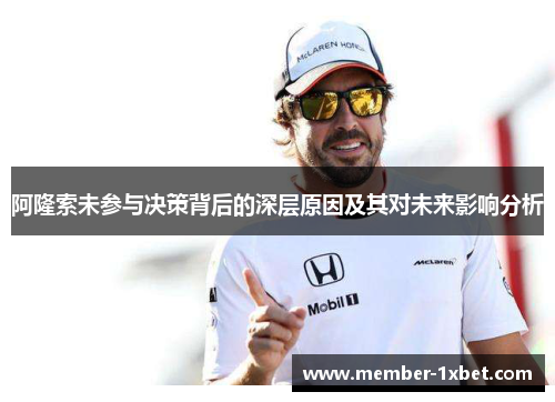 阿隆索未参与决策背后的深层原因及其对未来影响分析 阿隆索未参与决策背后的深层原因及其对未来影响分析