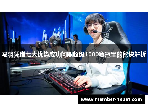 马羽凭借七大优势成功问鼎超级1000赛冠军的秘诀解析 马羽凭借七大优势成功问鼎超级1000赛冠军的秘诀解析