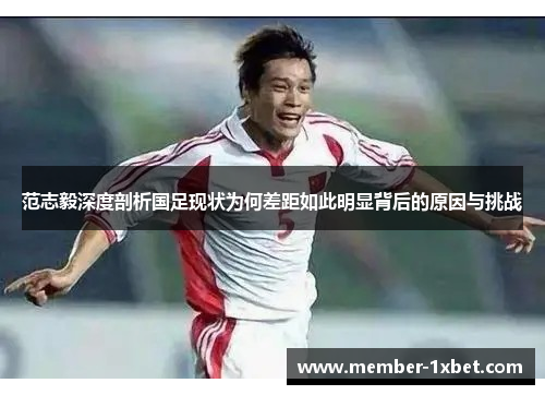 范志毅深度剖析国足现状为何差距如此明显背后的原因与挑战