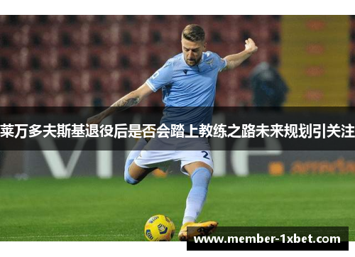 莱万多夫斯基退役后是否会踏上教练之路未来规划引关注