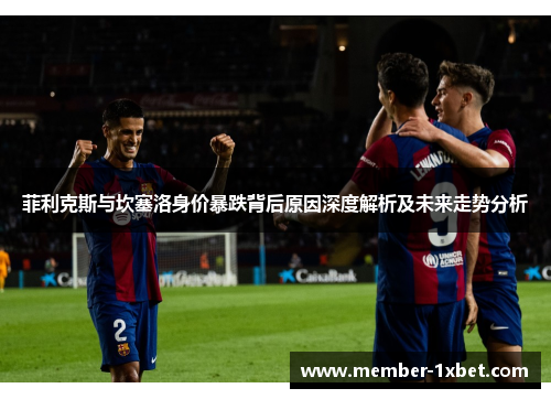 菲利克斯与坎塞洛身价暴跌背后原因深度解析及未来走势分析 菲利克斯与坎塞洛身价暴跌背后原因深度解析及未来走势分析