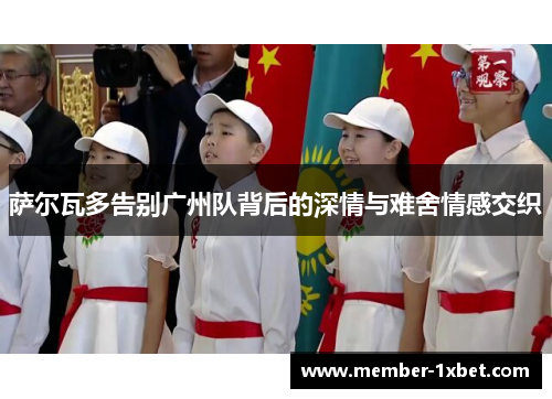 萨尔瓦多告别广州队背后的深情与难舍情感交织