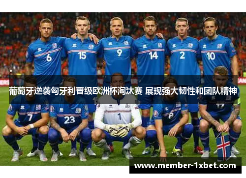 葡萄牙逆袭匈牙利晋级欧洲杯淘汰赛 展现强大韧性和团队精神