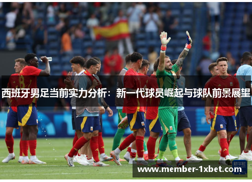 西班牙男足当前实力分析:新一代球员崛起与球队前景展望 西班牙男足当前实力分析:新一代球员崛起与球队前景展望