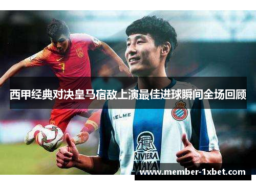 西甲经典对决皇马宿敌上演最佳进球瞬间全场回顾 西甲经典对决皇马宿敌上演最佳进球瞬间全场回顾