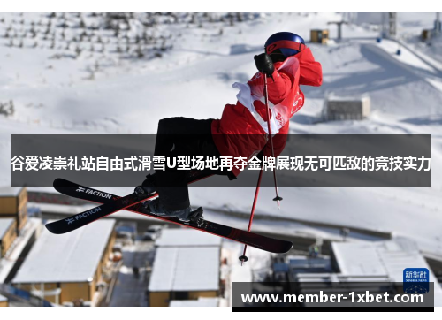 谷爱凌崇礼站自由式滑雪U型场地再夺金牌展现无可匹敌的竞技实力