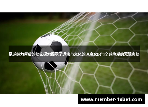 足球魅力背后的秘密探索揭示了运动与文化的深度交织与全球热爱的无限奥秘 足球魅力背后的秘密探索揭示了运动与文化的深度交织与全球热爱的无限奥秘