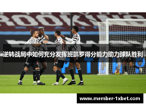 逆转战局中如何充分发挥班凯罗得分能力助力球队胜利 逆转战局中如何充分发挥班凯罗得分能力助力球队胜利