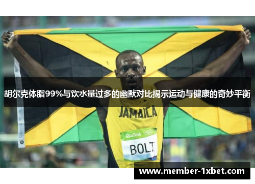 胡尔克体脂99%与饮水量过多的幽默对比揭示运动与健康的奇妙平衡 胡尔克体脂99%与饮水量过多的幽默对比揭示运动与健康的奇妙平衡