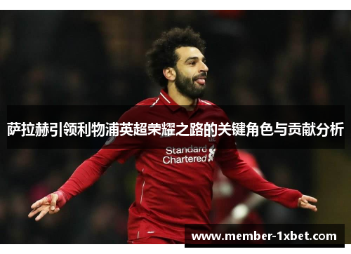 萨拉赫引领利物浦英超荣耀之路的关键角色与贡献分析