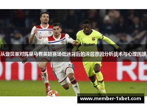 从登贝莱对阵皇马看英超赛场低迷背后的深层原因分析战术与心理困境
