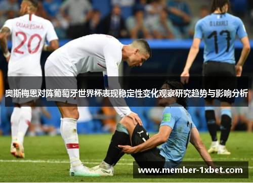 奥斯梅恩对阵葡萄牙世界杯表现稳定性变化观察研究趋势与影响分析