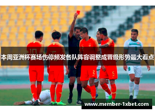 本周亚洲杯赛场伤停频发各队阵容调整成晋级形势最大看点