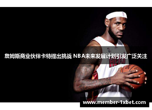 詹姆斯商业伙伴卡特提出挑战 NBA未来发展计划引发广泛关注