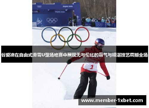 谷爱凌在自由式滑雪U型场地赛中展现无与伦比的霸气与精湛技艺震撼全场