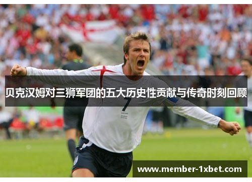 贝克汉姆对三狮军团的五大历史性贡献与传奇时刻回顾