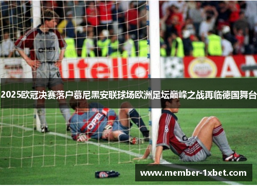 2025欧冠决赛落户慕尼黑安联球场欧洲足坛巅峰之战再临德国舞台