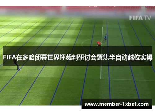 FIFA在多哈闭幕世界杯裁判研讨会聚焦半自动越位实操
