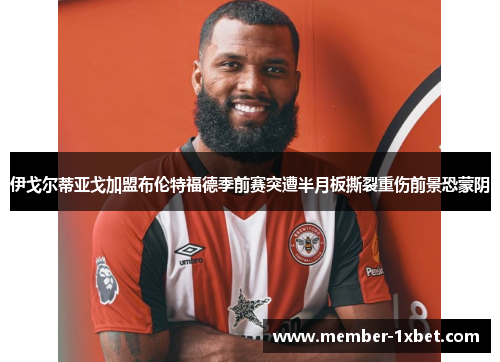 伊戈尔蒂亚戈加盟布伦特福德季前赛突遭半月板撕裂重伤前景恐蒙阴