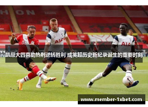 凯恩大四喜助热刺逆转胜利 成英超历史新纪录诞生的重要时刻 凯恩大四喜助热刺逆转胜利 成英超历史新纪录诞生的重要时刻