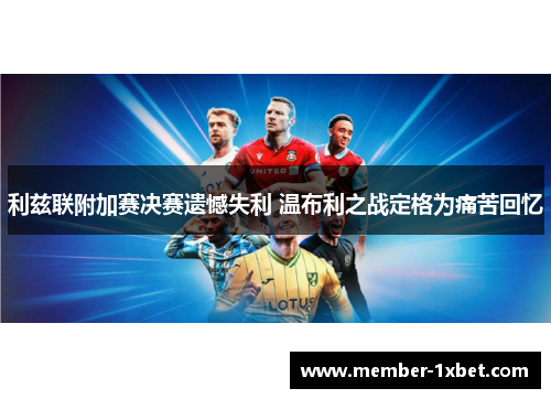 利兹联附加赛决赛遗憾失利 温布利之战定格为痛苦回忆