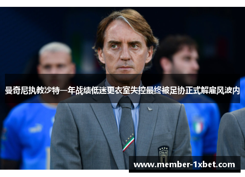 曼奇尼执教沙特一年战绩低迷更衣室失控最终被足协正式解雇风波内 曼奇尼执教沙特一年战绩低迷更衣室失控最终被足协正式解雇风波内