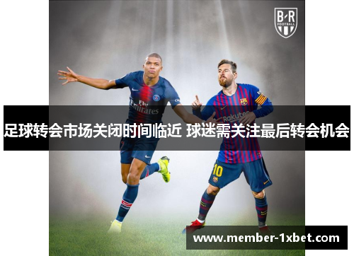 足球转会市场关闭时间临近 球迷需关注最后转会机会 足球转会市场关闭时间临近 球迷需关注最后转会机会