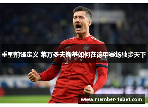 重塑前锋定义 莱万多夫斯基如何在德甲赛场独步天下 重塑前锋定义 莱万多夫斯基如何在德甲赛场独步天下