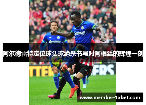 阿尔德雷特定位球头球绝杀书写对阿根廷的辉煌一刻 阿尔德雷特定位球头球绝杀书写对阿根廷的辉煌一刻