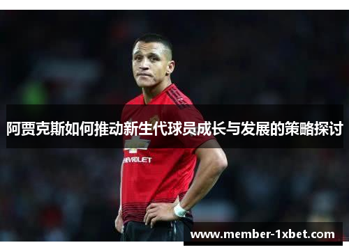 阿贾克斯如何推动新生代球员成长与发展的策略探讨