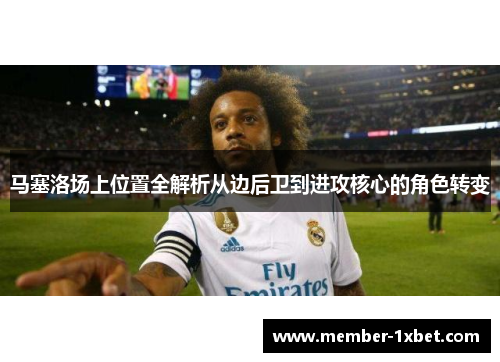 马塞洛场上位置全解析从边后卫到进攻核心的角色转变 马塞洛场上位置全解析从边后卫到进攻核心的角色转变