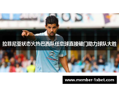 拉菲尼亚状态火热巴西队任意球直接破门助力球队大胜